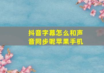 抖音字幕怎么和声音同步呢苹果手机