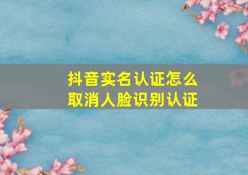 抖音实名认证怎么取消人脸识别认证