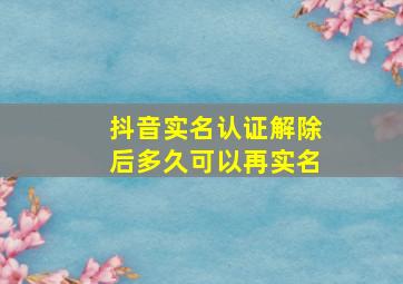 抖音实名认证解除后多久可以再实名