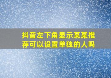 抖音左下角显示某某推荐可以设置单独的人吗