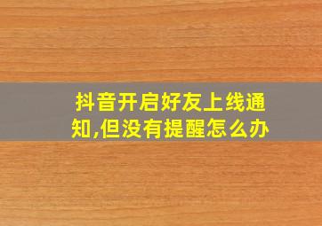 抖音开启好友上线通知,但没有提醒怎么办