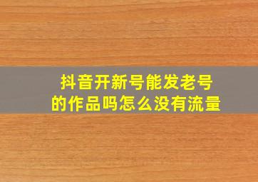 抖音开新号能发老号的作品吗怎么没有流量