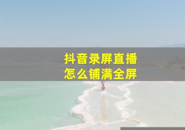 抖音录屏直播怎么铺满全屏