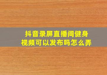 抖音录屏直播间健身视频可以发布吗怎么弄