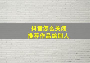 抖音怎么关闭推荐作品给别人