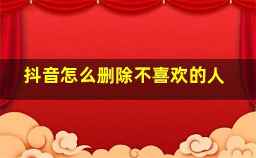 抖音怎么删除不喜欢的人