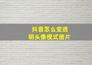 抖音怎么变透明头像模式图片