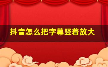 抖音怎么把字幕竖着放大