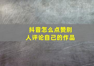 抖音怎么点赞别人评论自己的作品