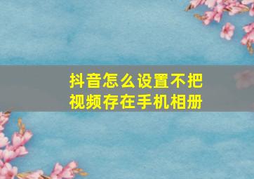 抖音怎么设置不把视频存在手机相册