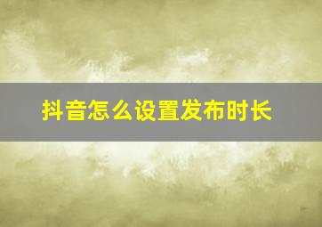 抖音怎么设置发布时长