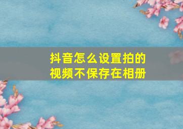 抖音怎么设置拍的视频不保存在相册