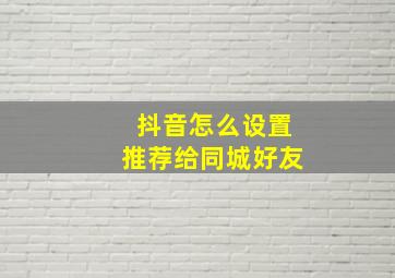 抖音怎么设置推荐给同城好友