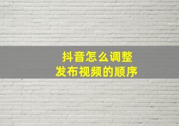 抖音怎么调整发布视频的顺序