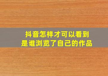 抖音怎样才可以看到是谁浏览了自己的作品