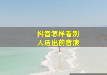 抖音怎样看别人送出的音浪