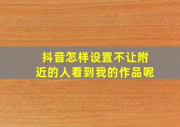 抖音怎样设置不让附近的人看到我的作品呢