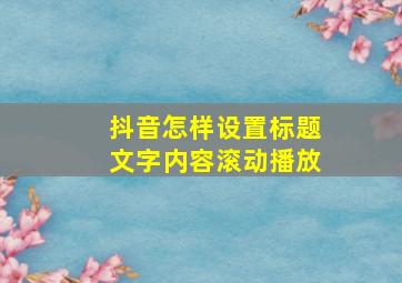 抖音怎样设置标题文字内容滚动播放