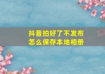 抖音拍好了不发布怎么保存本地相册