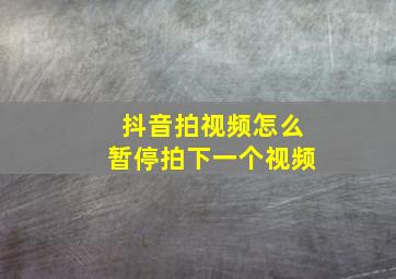 抖音拍视频怎么暂停拍下一个视频