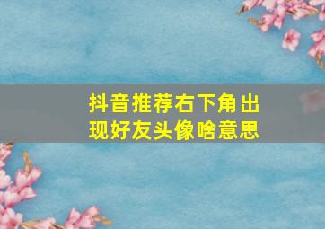 抖音推荐右下角出现好友头像啥意思