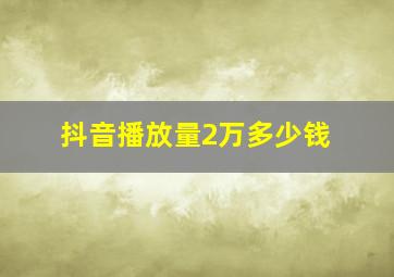 抖音播放量2万多少钱