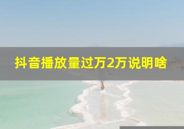 抖音播放量过万2万说明啥