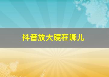 抖音放大镜在哪儿