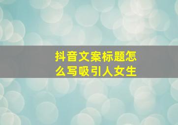 抖音文案标题怎么写吸引人女生