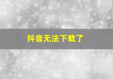 抖音无法下载了