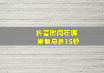 抖音时间在哪里调总是15秒