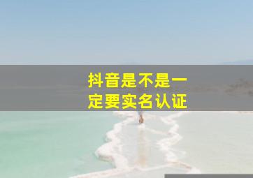 抖音是不是一定要实名认证