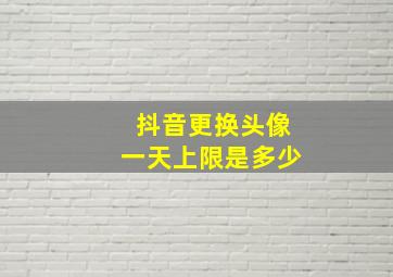 抖音更换头像一天上限是多少