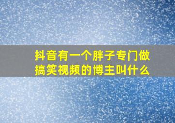 抖音有一个胖子专门做搞笑视频的博主叫什么