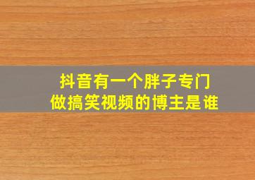 抖音有一个胖子专门做搞笑视频的博主是谁