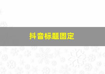 抖音标题固定