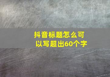 抖音标题怎么可以写超出60个字