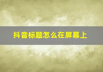 抖音标题怎么在屏幕上