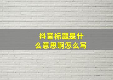 抖音标题是什么意思啊怎么写