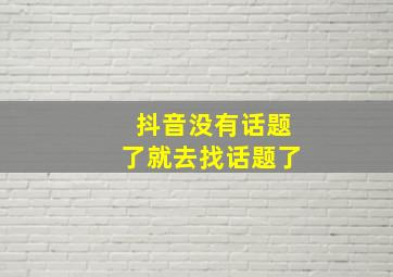 抖音没有话题了就去找话题了