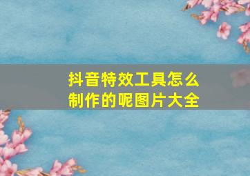 抖音特效工具怎么制作的呢图片大全