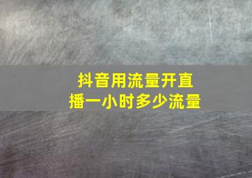 抖音用流量开直播一小时多少流量