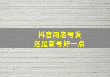 抖音用老号发还是新号好一点