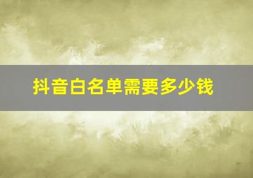 抖音白名单需要多少钱