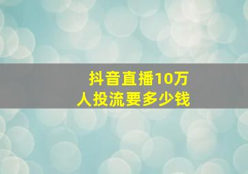 抖音直播10万人投流要多少钱