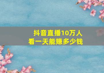 抖音直播10万人看一天能赚多少钱