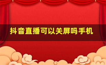 抖音直播可以关屏吗手机