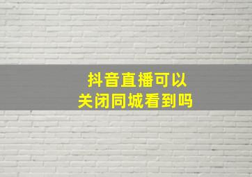 抖音直播可以关闭同城看到吗