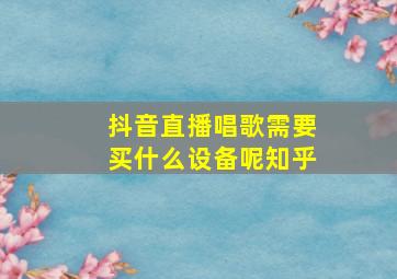 抖音直播唱歌需要买什么设备呢知乎