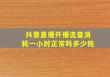 抖音直播开播流量消耗一小时正常吗多少钱